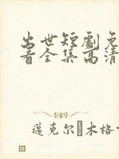 出世短剧免费观看全集高清