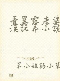 看暴露老婆被老汉玩弄小说