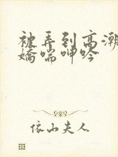 被弄到高潮喷水娇喘呻吟