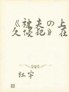 《被夫の上司持久侵犯》在线