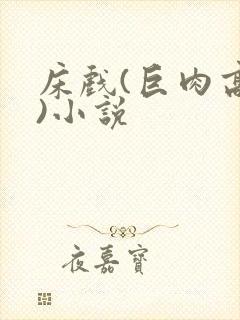 床戏(巨肉高h)小说