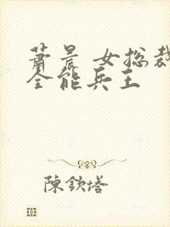 萧晨 女总裁的全能兵王