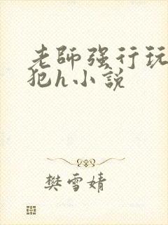 老师强行玩弄侵犯h小说