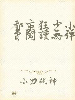 都市狂少小说免费阅读无弹窗