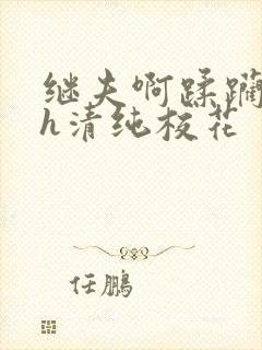 继夫啊蹂躏嗯啊h清纯校花