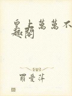 皇上万万不可笔趣阁