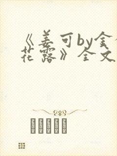 《姜可by金银花露》全文免费阅读