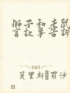 狮子和老鼠的寓言故事告诉我们