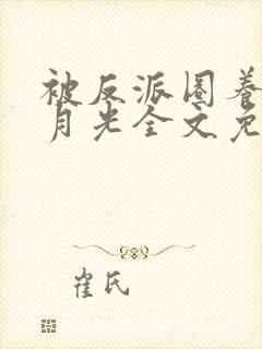 被反派圈养的白月光全文免费阅读