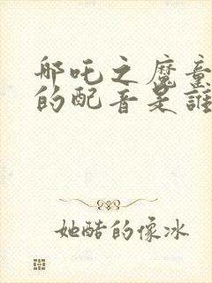 哪吒之魔童降世的配音是谁