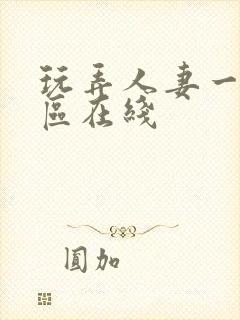 玩弄人妻一区二区在线