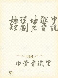 她从地狱中走来短剧免费观看