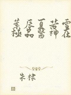 叶辰夏若雪都市极品医神在线阅读