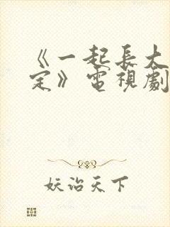 《一起长大的约定》电视剧免费观看