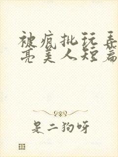 被疯批玩弄的漂亮美人短篇合集封面