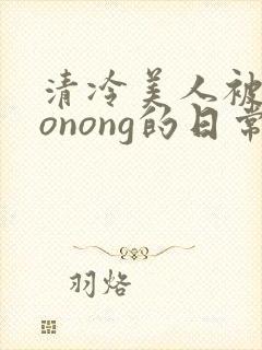 清冷美人被caonong的日常