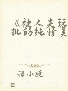 《被人夫玩坏嫩批的纯情美人(双性受)》