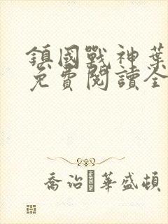 镇国战神叶君临免费阅读全文免费阅读