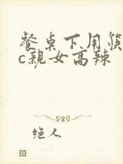 餐桌下用筷子狂c亲女高辣