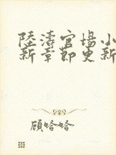 陆涛官场小说最新章节更新