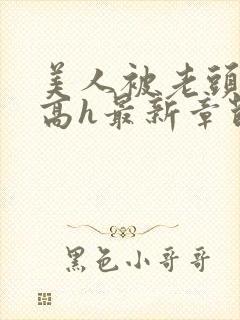 美人被老头觊觎高h最新章节列表