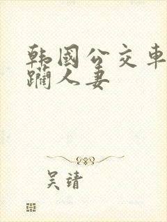 韩国公交车上蹂躏人妻