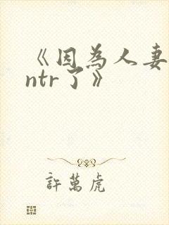 《因为人妻就被ntr了》