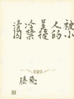 清冷美人被疯批囚禁后的小说免费阅读封面