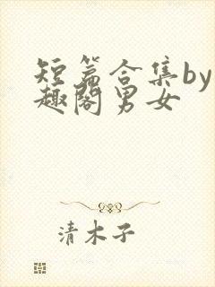 短篇合集by笔趣阁男女