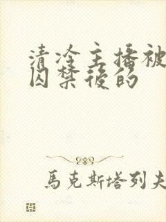 清冷主播被疯批囚禁后的