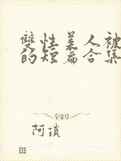 双性美人被爆炒的短篇合集