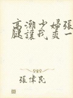 高潮少妇张开双腿让我爽一夜