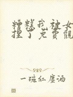 糟糕我被女帝拿捏了免费观看完整版高清