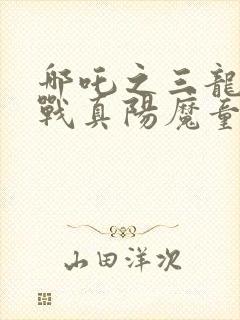 哪吒之三龙女大战真阳魔童在线观看