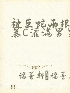 被巨蛇两根强制暴C灌满男男漫画