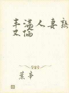 丰满人妻熟妇乱又伦