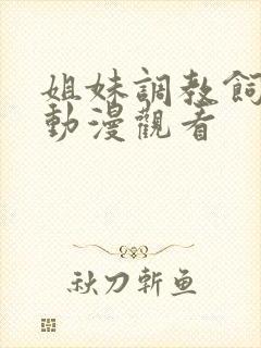 姐妹调教饲育员动漫观看