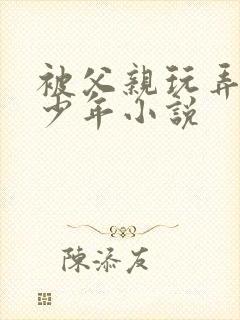 被父亲玩弄的美少年小说