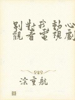 别对我动心免费观看电视剧全集高清