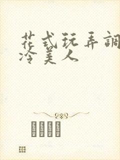 花式玩弄调教清冷美人