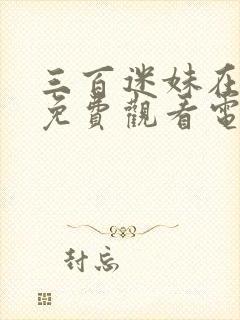 三百迷妹在线看免费观看电视剧全集