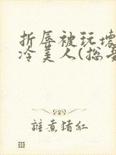 折辱被玩坏的清冷美人(总受/np