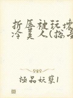 折辱被玩坏的清冷美人(总受/np)