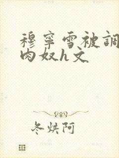 穆宁雪被调教成肉奴h文