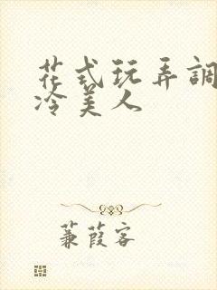 花式玩弄调教清冷美人