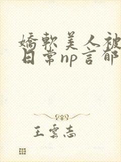 娇软美人被灌满日常np言郁