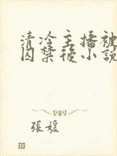 清冷主播被疯批囚禁后小说