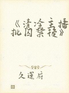 《清冷主播被疯批囚禁后》为什么搜