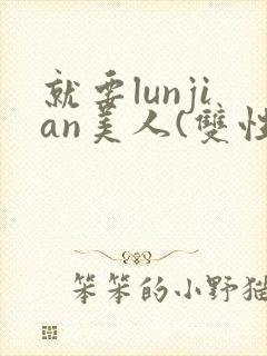 就要lunjian美人(双性合集)