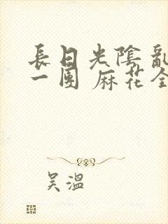 长日光阴 乱作一团 麻花全文无删减